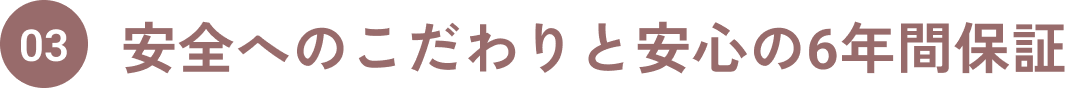 03.安全へのこだわりと安心の6年間保証